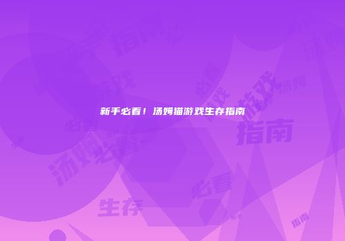 新手必看！汤姆猫游戏生存指南