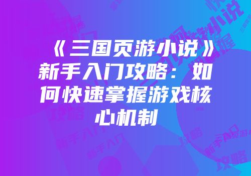 《三国页游小说》新手入门攻略:如何快速掌握游戏核心机制