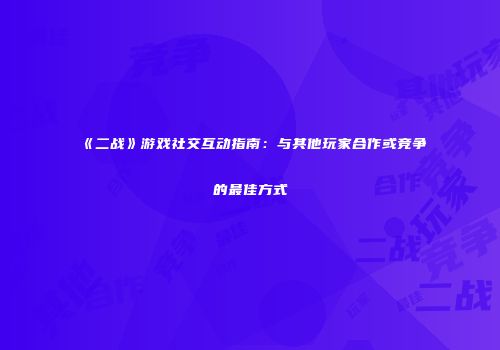 《二战》游戏社交互动指南：与其他玩家合作或竞争的最佳方式