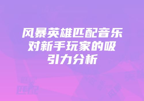 风暴英雄匹配音乐对新手玩家的吸引力分析