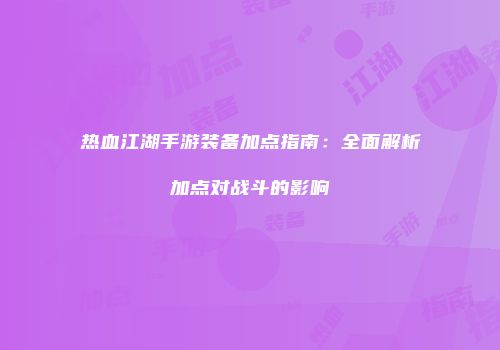 热血江湖手游装备加点指南：全面解析加点对战斗的影响