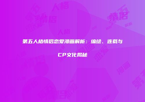 第五人格情侣恋爱漫画解析：编绘、连载与CP文化揭秘