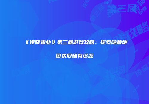《传奇霸业》第三届游戏攻略：探索隐藏地图获取稀有资源