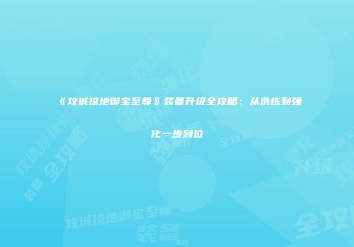 《攻城掠地御宝至尊》装备升级全攻略：从洗练到强化一步到位