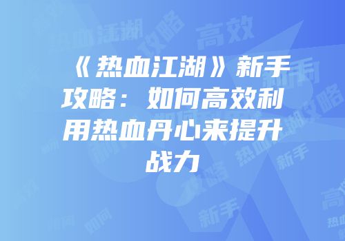 《热血江湖》新手攻略：如何高效利用热血丹心来提升战力