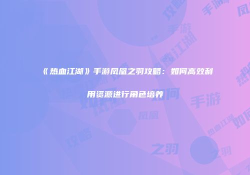 《热血江湖》手游凤凰之羽攻略:如何高效利用资源进行角色培养