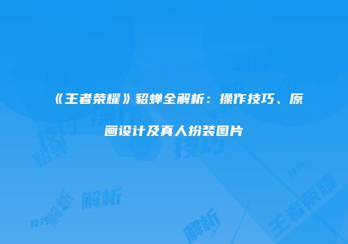 《王者荣耀》貂蝉全解析：操作技巧、原画设计及真人扮装图片