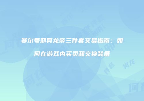 赛尔号邪冥龙帝三件套交易指南：如何在游戏内买卖和交换装备