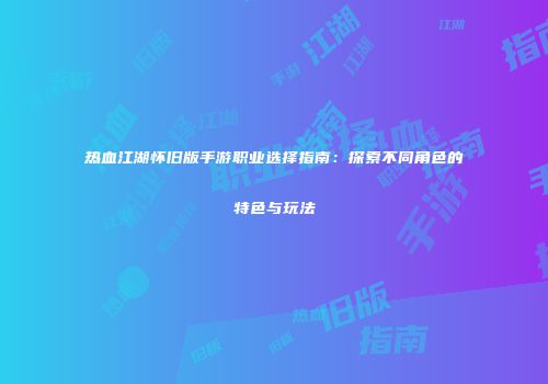 热血江湖怀旧版手游职业选择指南：探索不同角色的特色与玩法