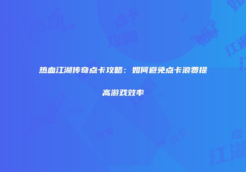 热血江湖传奇点卡攻略：如何避免点卡浪费提高游戏效率