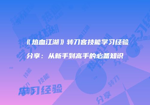 《热血江湖》转刀客技能学习经验分享：从新手到高手的必备知识
