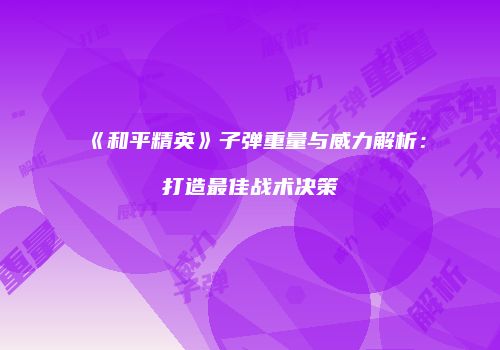 《和平精英》子弹重量与威力解析：打造最佳战术决策
