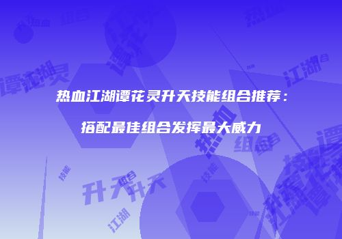 热血江湖谭花灵升天技能组合推荐:搭配最佳组合发挥最大威力