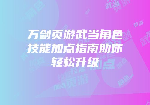 万剑页游武当角色技能加点指南助你轻松升级