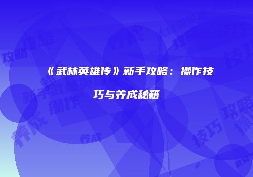 《武林英雄传》新手攻略：操作技巧与养成秘籍