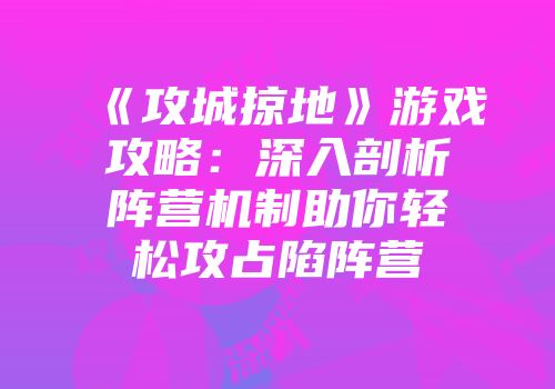 《攻城掠地》游戏攻略：深入剖析阵营机制助你轻松攻占陷阵营