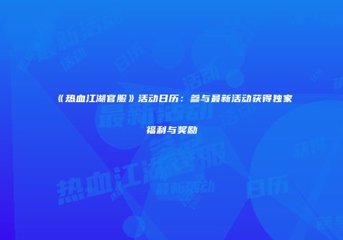 《热血江湖官服》活动日历：参与最新活动获得独家福利与奖励