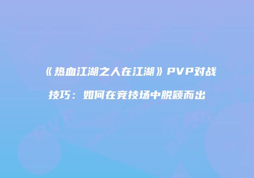 《热血江湖之人在江湖》PVP对战技巧：如何在竞技场中脱颖而出