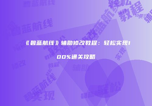 《碧蓝航线》辅助修改教程：轻松实现100%通关攻略