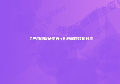 《巴啦啦魔法变身4》破解版攻略分享