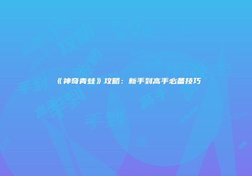 《神奇青蛙》攻略：新手到高手必备技巧