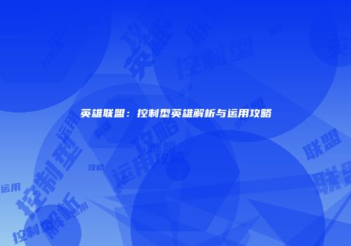 英雄联盟：控制型英雄解析与运用攻略