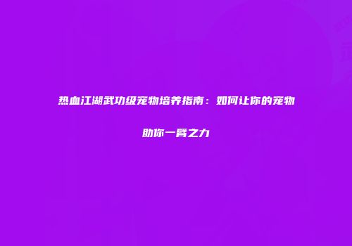 热血江湖武功级宠物培养指南：如何让你的宠物助你一臂之力