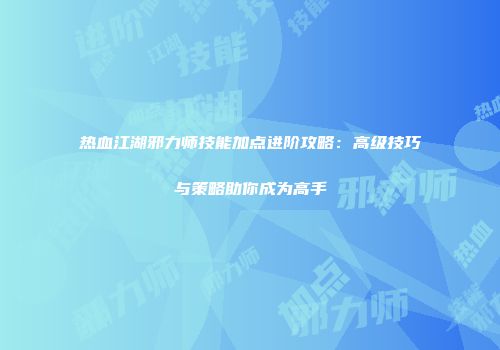 热血江湖邪力师技能加点进阶攻略：高级技巧与策略助你成为高手
