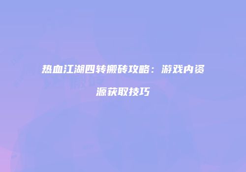 热血江湖四转搬砖攻略：游戏内资源获取技巧