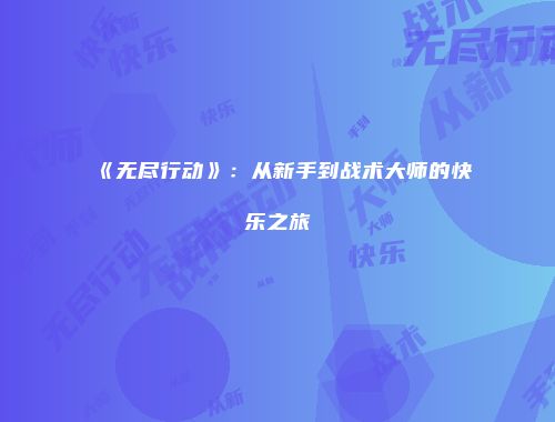 《无尽行动》：从新手到战术大师的快乐之旅