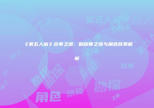 《第五人格》故事之谜：勘探师之谜与角色背景解析