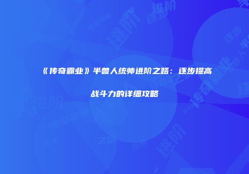 《传奇霸业》半兽人统帅进阶之路：逐步提高战斗力的详细攻略