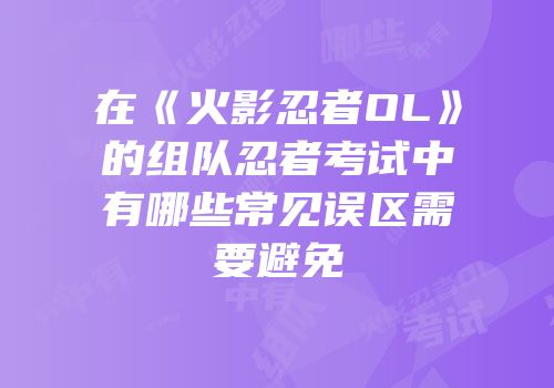 在《火影忍者OL》的组队忍者考试中有哪些常见误区需要避免