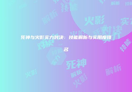 死神与火影实力对决：技能解析与实用度排名