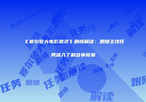 《赛尔号大电影恶灵》剧情解读：跟随主线任务深入了解故事背景