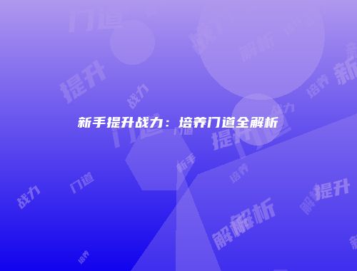 新手提升战力：培养门道全解析