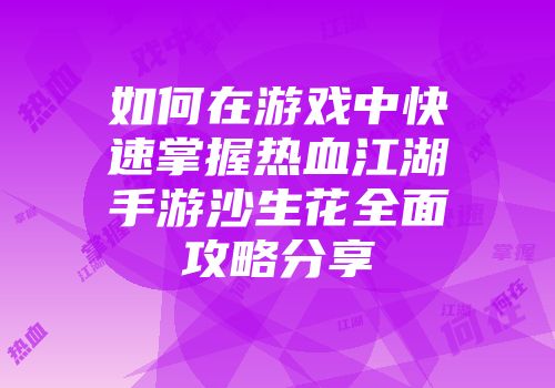 如何在游戏中快速掌握热血江湖手游沙生花全面攻略分享