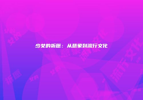 少女的祈愿：从意象到流行文化