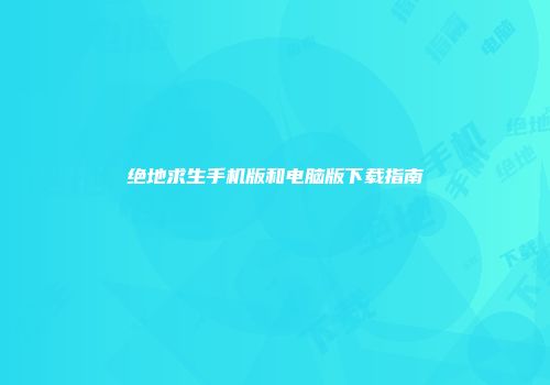 绝地求生手机版和电脑版下载指南