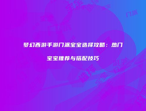 梦幻西游手游门派宝宝选择攻略：热门宝宝推荐与搭配技巧
