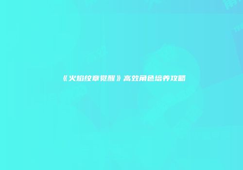 《火焰纹章觉醒》高效角色培养攻略