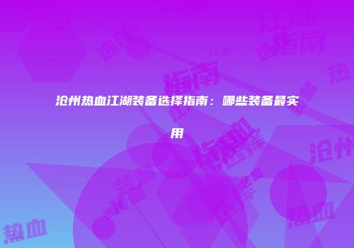 沧州热血江湖装备选择指南：哪些装备最实用