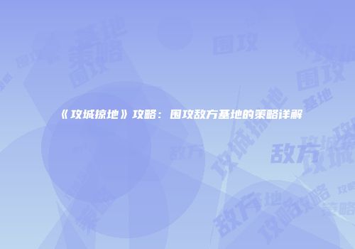 《攻城掠地》攻略：围攻敌方基地的策略详解