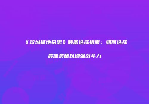 《攻城掠地朵思》装备选择指南：如何选择最佳装备以增强战斗力