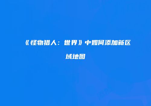 《怪物猎人：世界》中如何添加新区域地图