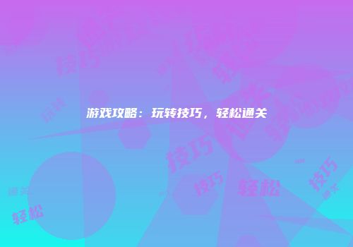 游戏攻略：玩转技巧，轻松通关