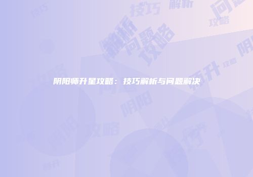阴阳师升星攻略：技巧解析与问题解决