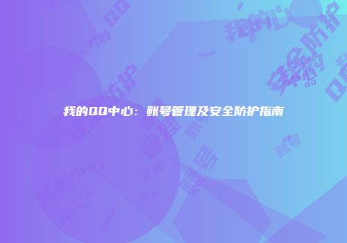 我的QQ中心：账号管理及安全防护指南
