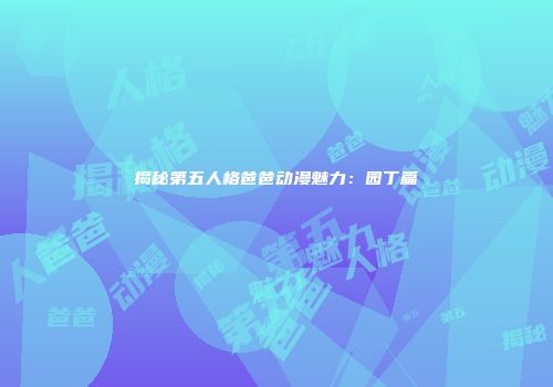 揭秘第五人格爸爸动漫魅力：园丁篇