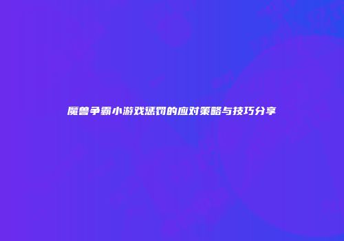 魔兽争霸小游戏惩罚的应对策略与技巧分享
